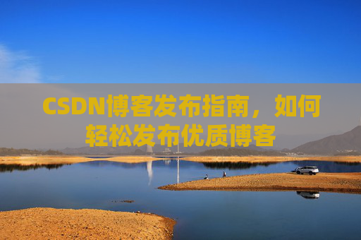 CSDN博客发布指南,如何轻松发布优质博客